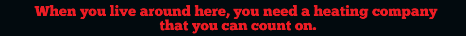 When you live around here, you need a heating company
that you can count on.